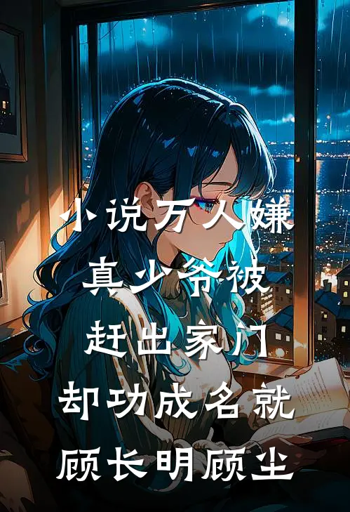 小说万人嫌真少爷被赶出家门，却功成名就(顾长明顾尘)