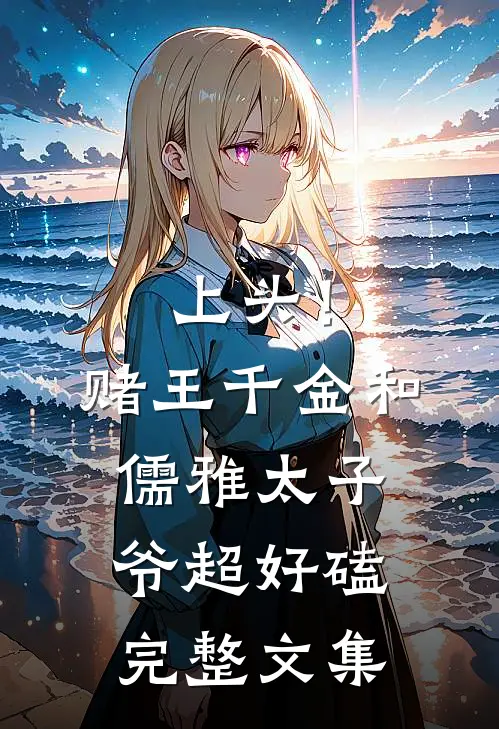 上头！赌王千金和儒雅太子爷超好磕完整文集
