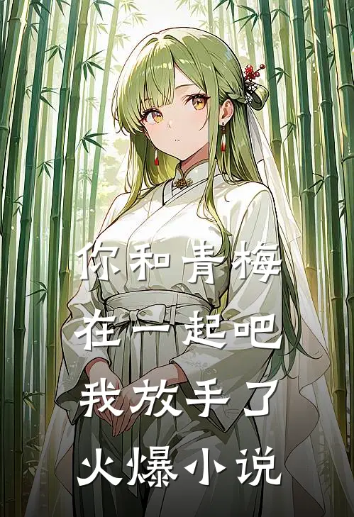 你和青梅在一起吧，我放手了火爆小说