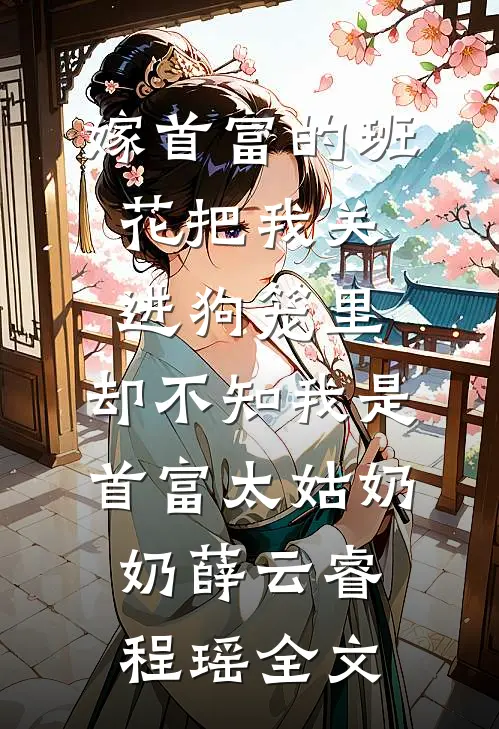 嫁首富的班花把我关进狗笼里，却不知我是首富太姑奶奶薛云睿程瑶全文