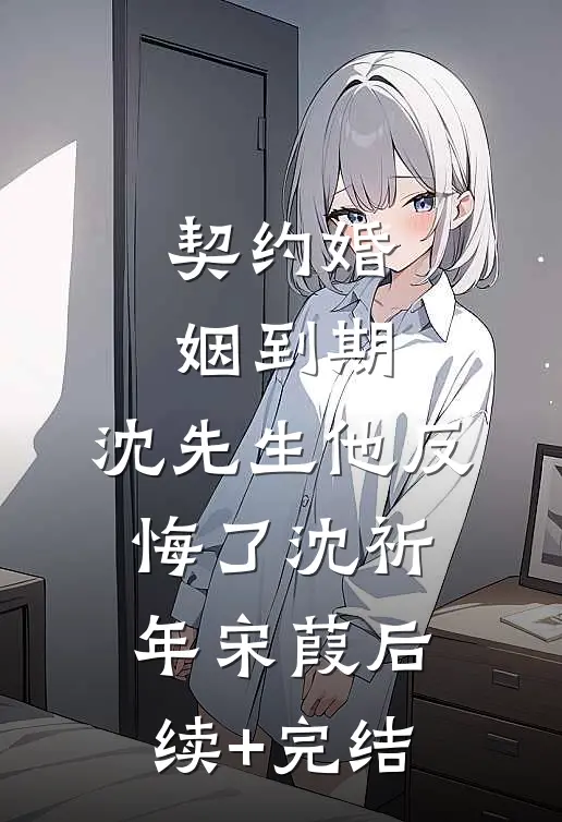 契约婚姻到期，沈先生他反悔了沈祈年宋葭后续+完结
