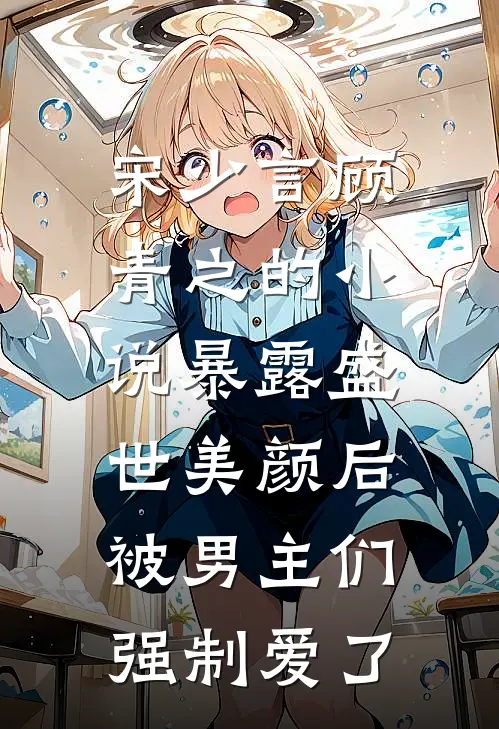 宋少言顾青之的小说暴露盛世美颜后，被男主们强制爱了