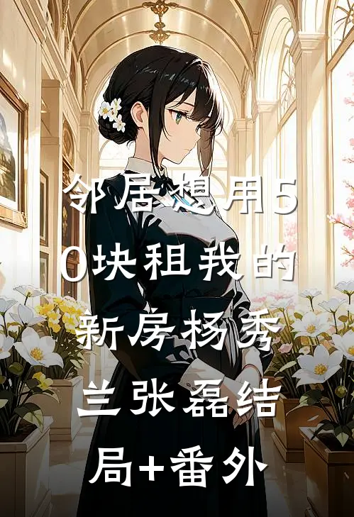 邻居想用50块租我的新房杨秀兰张磊结局+番外