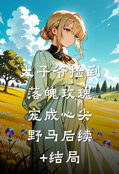 太子爷捡到落魄玫瑰，宠成心尖野马后续+结局