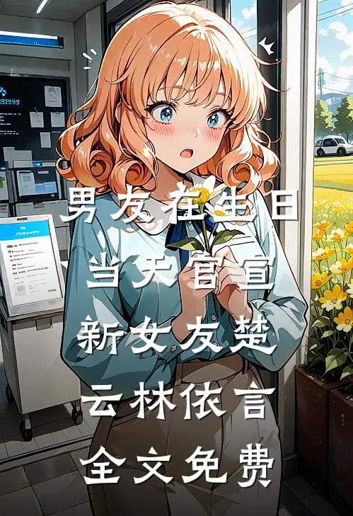 男友在生日当天官宣新女友楚云林依言全文免费