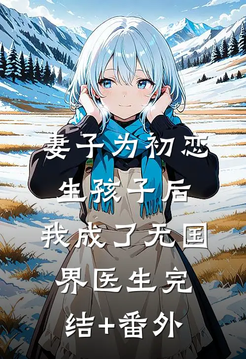 妻子为初恋生孩子后，我成了无国界医生完结+番外
