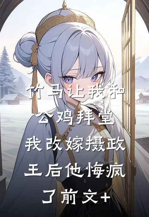 竹马让我和公鸡拜堂，我改嫁摄政王后他悔疯了前文+