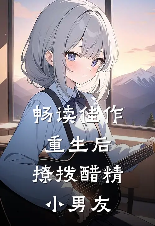 畅读佳作重生后，撩拨醋精小男友