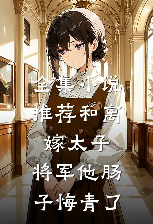 全集小说推荐和离嫁太子，将军他肠子悔青了