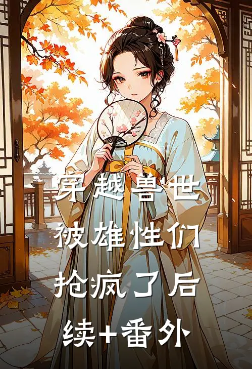 穿越兽世，被雄性们抢疯了后续+番外