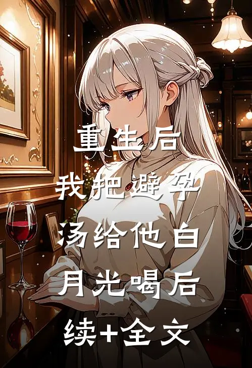 重生后，我把避孕汤给他白月光喝后续+全文