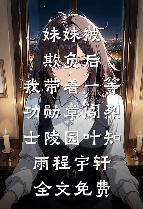 妹妹被欺负后，我带着一等功勋章闯烈士陵园叶知雨程宇轩全文免费