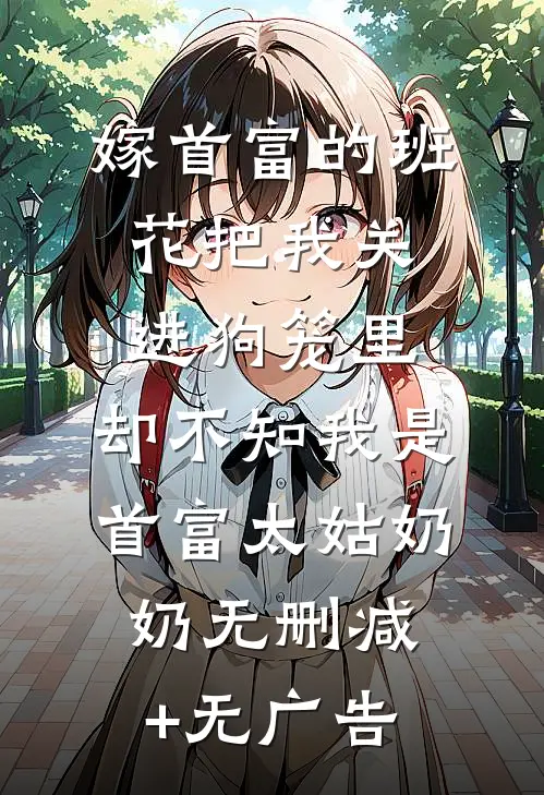 嫁首富的班花把我关进狗笼里，却不知我是首富太姑奶奶无删减+无广告