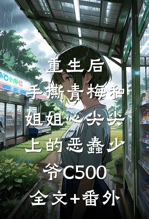 重生后，手撕青梅和姐姐心尖尖上的恶蠢少爷C500全文+番外