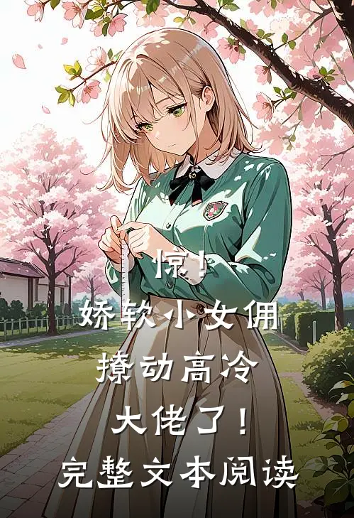 惊！娇软小女佣撩动高冷大佬了！完整文本阅读
