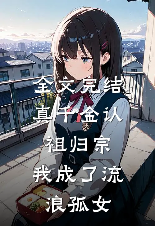 全文完结真千金认祖归宗，我成了流浪孤女
