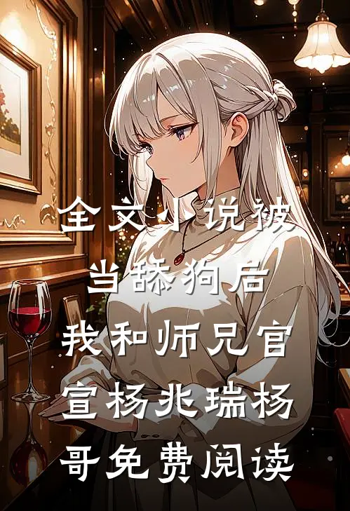 全文小说被当舔狗后，我和师兄官宣杨兆瑞杨哥免费阅读