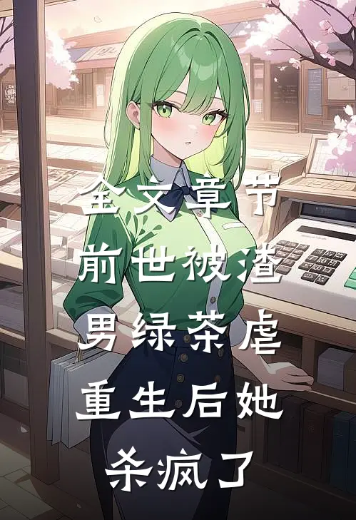 全文章节前世被渣男绿茶虐，重生后她杀疯了