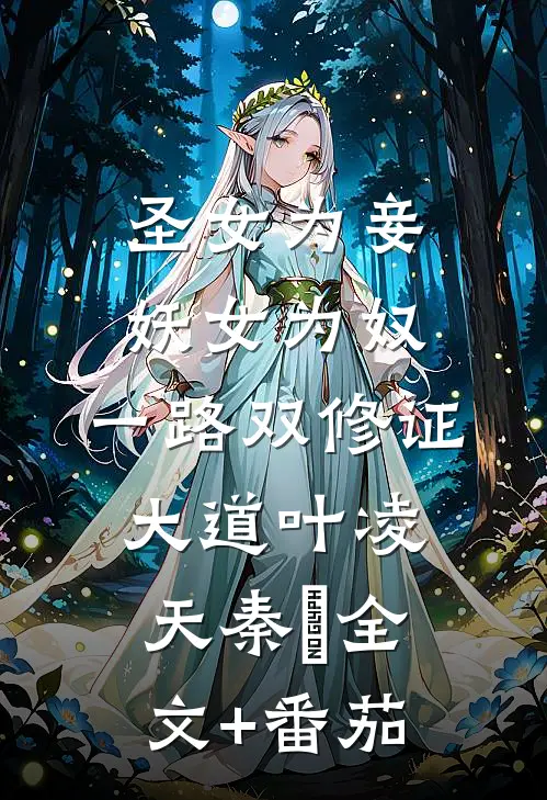 圣女为妾，妖女为奴，一路双修证大道叶凌天秦玥全文+番茄