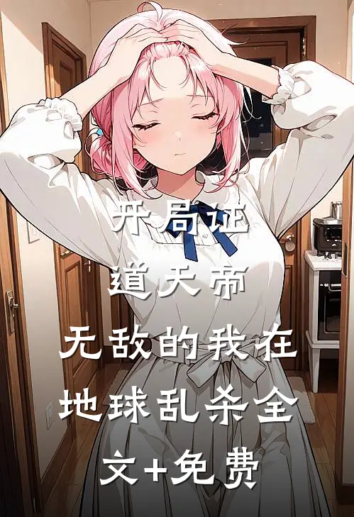 开局证道天帝，无敌的我在地球乱杀全文+免费