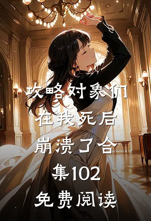 攻略对象们在我死后崩溃了合集102免费阅读