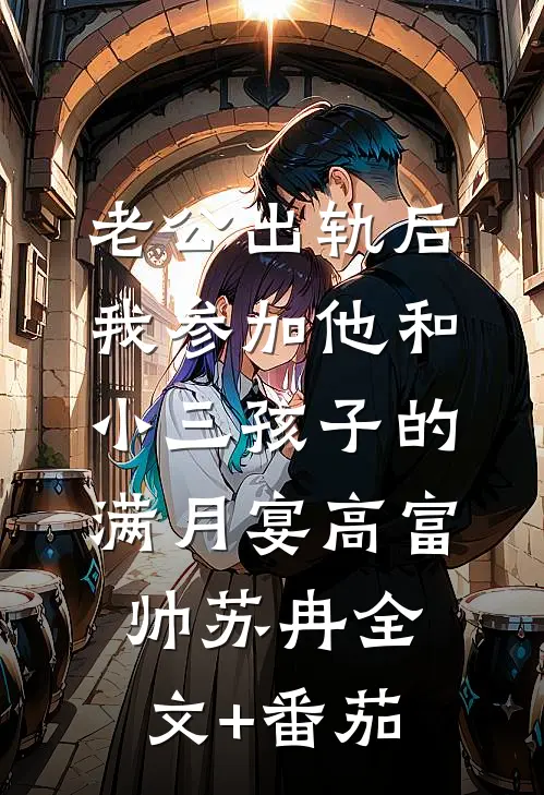 老公出轨后，我参加他和小三孩子的满月宴高富帅苏冉全文+番茄