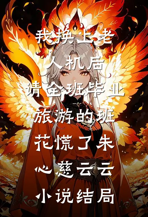 我换上老人机后，请全班毕业旅游的班花慌了朱心慈云云小说结局
