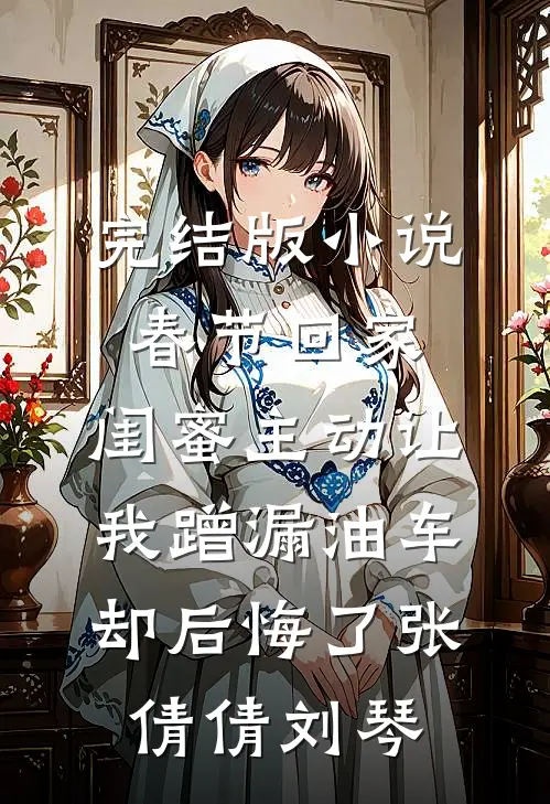 完结版小说春节回家，闺蜜主动让我蹭漏油车却后悔了张倩倩刘琴