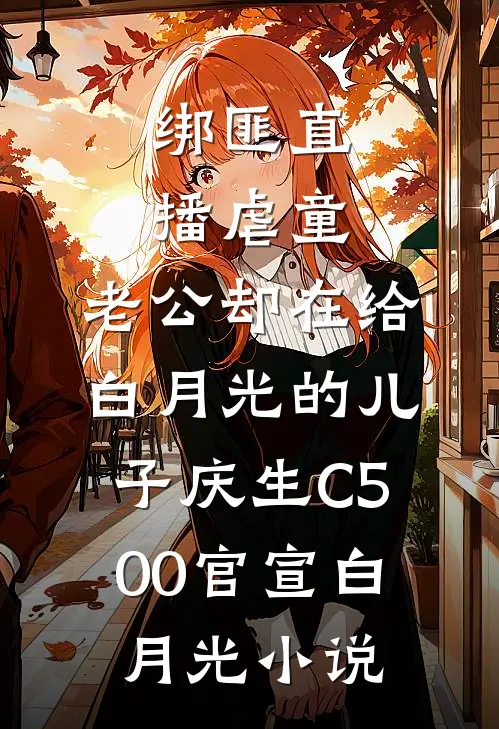绑匪直播虐童，老公却在给白月光的儿子庆生C500官宣白月光小说