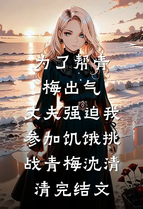 为了帮青梅出气，丈夫强迫我参加饥饿挑战青梅沈清清完结文