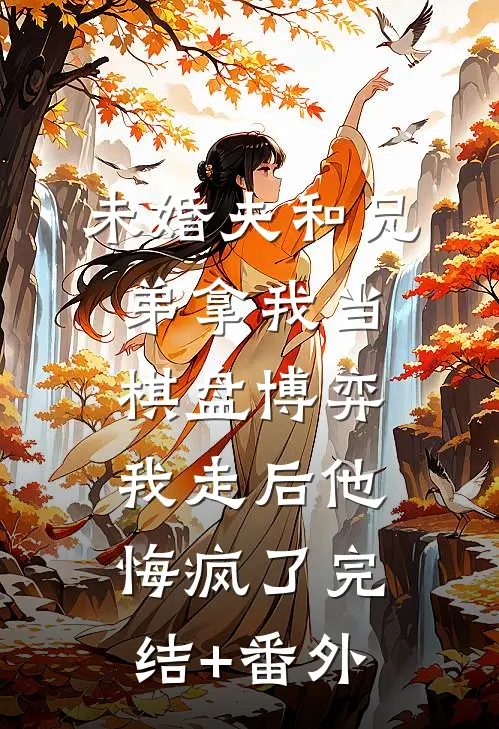 未婚夫和兄弟拿我当棋盘博弈，我走后他悔疯了完结+番外