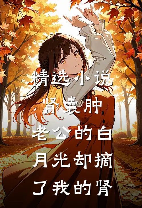 精选小说肾囊肿，老公的白月光却摘了我的肾