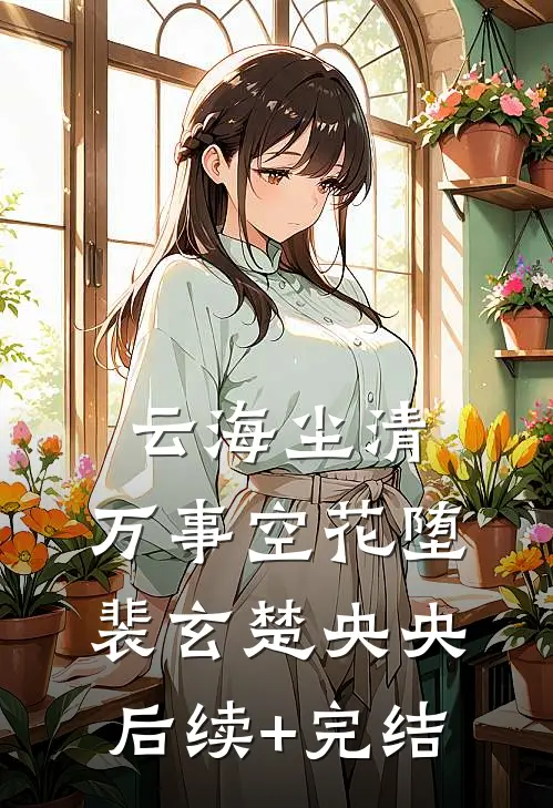 云海尘清，万事空花堕裴玄楚央央后续+完结