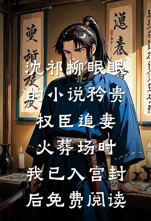 沈祁柳眠眠的小说矜贵权臣追妻火葬场时，我已入宫封后免费阅读