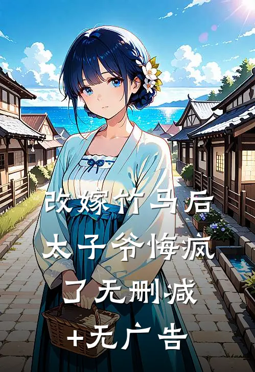 改嫁竹马后，太子爷悔疯了无删减+无广告