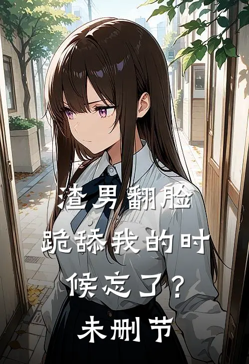 渣男翻脸，跪舔我的时候忘了？未删节