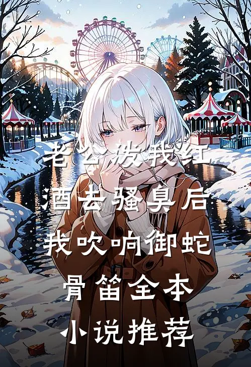老公泼我红酒去骚臭后，我吹响御蛇骨笛全本小说推荐