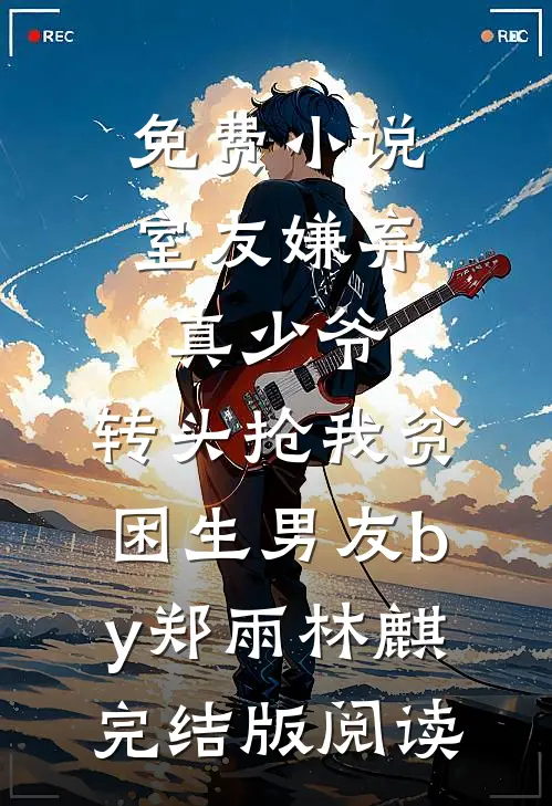 免费小说室友嫌弃真少爷，转头抢我贫困生男友by郑雨林麒完结版阅读