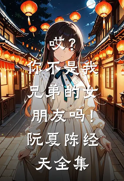 哎？你不是我兄弟的女朋友吗！阮夏陈经天全集