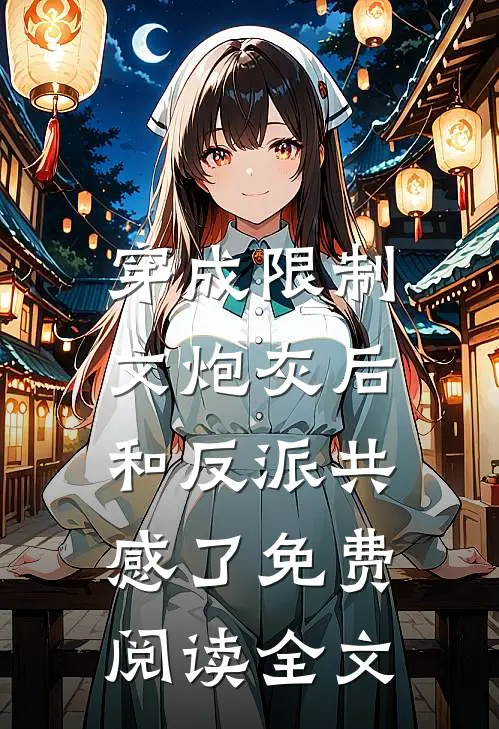 穿成限制文炮灰后，和反派共感了免费阅读全文