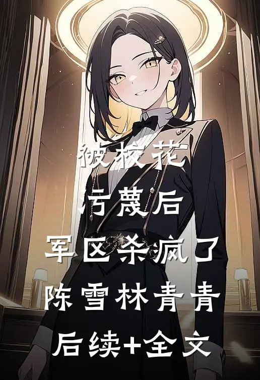 被校花污蔑后，军区杀疯了陈雪林青青后续+全文