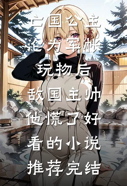 亡国公主沦为军帐玩物后，敌国主帅他慌了好看的小说推荐完结