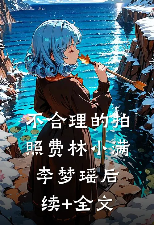 不合理的拍照费林小满李梦瑶后续+全文