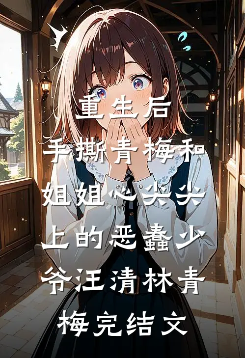 重生后，手撕青梅和姐姐心尖尖上的恶蠢少爷汪清林青梅完结文