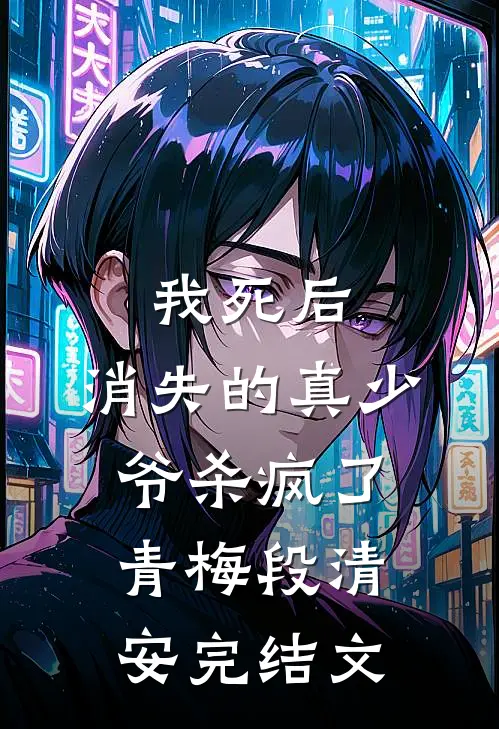 我死后，消失的真少爷杀疯了青梅段清安完结文