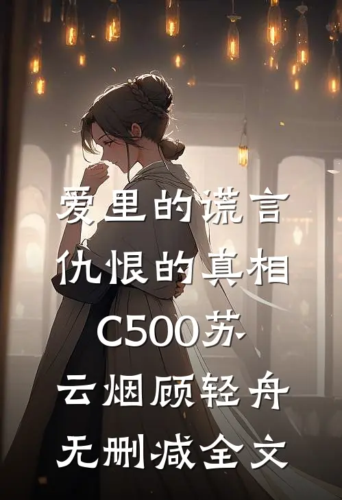爱里的谎言，仇恨的真相C500苏云烟顾轻舟无删减全文