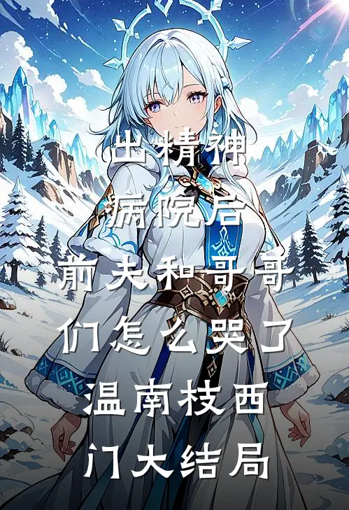 出精神病院后，前夫和哥哥们怎么哭了温南枝西门大结局