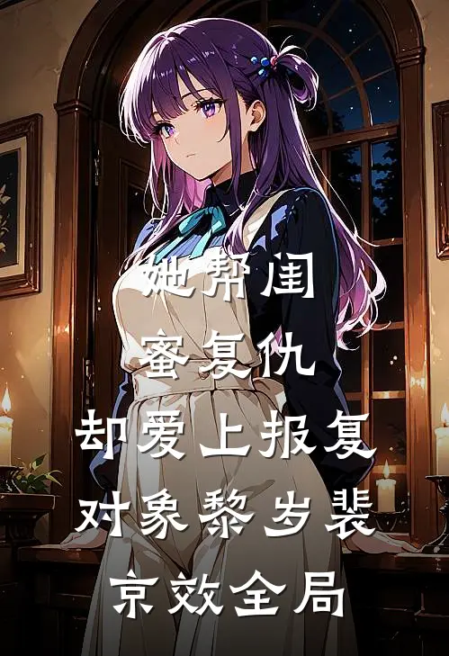她帮闺蜜复仇，却爱上报复对象黎岁裴京效全局