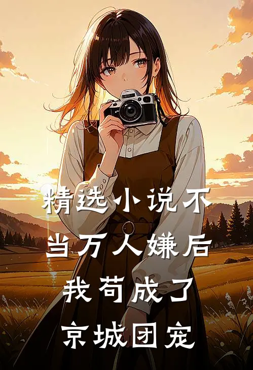 精选小说不当万人嫌后，我苟成了京城团宠