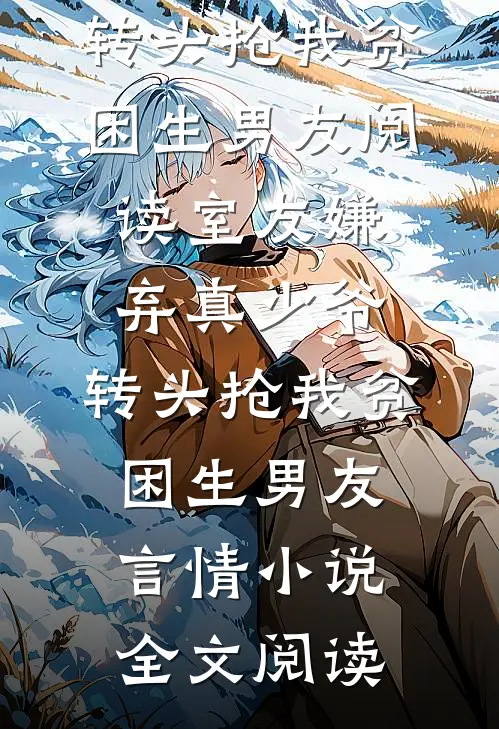 室友嫌弃真少爷，转头抢我贫困生男友阅读_室友嫌弃真少爷，转头抢我贫困生男友言情小说全文阅读